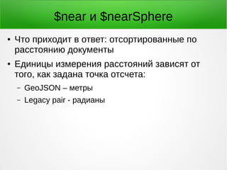 $near и $nearSphere
● Что приходит в ответ: отсортированные по
расстоянию документы
● Единицы измерения расстояний зависят от
того, как задана точка отсчета:
– GeoJSON – метры
– Legacy pair - радианы
 