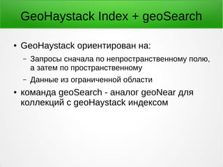 GeoHaystack Index + geoSearch
● GeoHaystack ориентирован на:
– Запросы сначала по непространственному полю,
а затем по пространственному
– Данные из ограниченной области
● команда geoSearch - аналог geoNear для
коллекций с geoHaystack индексом
 