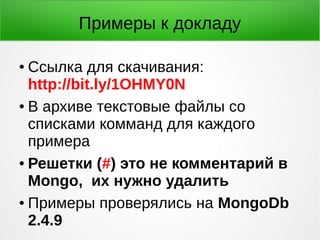 Примеры к докладу
● Ссылка для скачивания:
http://bit.ly/1OHMY0N
● В архиве текстовые файлы со
списками комманд для каждого
примера
● Решетки (#) это не комментарий в
Mongo, их нужно удалить
● Примеры проверялись на MongoDb
2.4.9
 