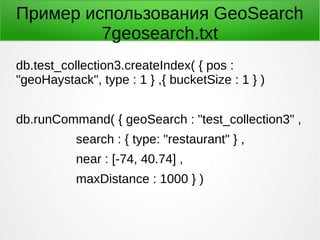 Пример использования GeoSearch
7geosearch.txt
db.test_collection3.createIndex( { pos :
"geoHaystack", type : 1 } ,{ bucketSize : 1 } )
db.runCommand( { geoSearch : "test_collection3" ,
search : { type: "restaurant" } ,
near : [-74, 40.74] ,
maxDistance : 1000 } )
 
