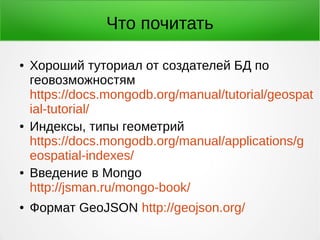 Что почитать
● Хороший туториал от создателей БД по
геовозможностям
https://docs.mongodb.org/manual/tutorial/geospat
ial-tutorial/
● Индексы, типы геометрий
https://docs.mongodb.org/manual/applications/g
eospatial-indexes/
● Введение в Mongo
http://jsman.ru/mongo-book/
● Формат GeoJSON http://geojson.org/
 