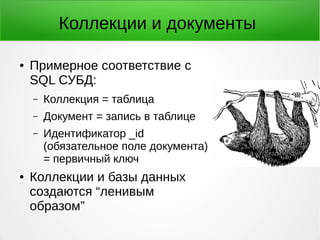Коллекции и документы
● Примерное соответствие с
SQL СУБД:
– Коллекция = таблица
– Документ = запись в таблице
– Идентификатор _id
(обязательное поле документа)
= первичный ключ
● Коллекции и базы данных
создаются “ленивым
образом”
 