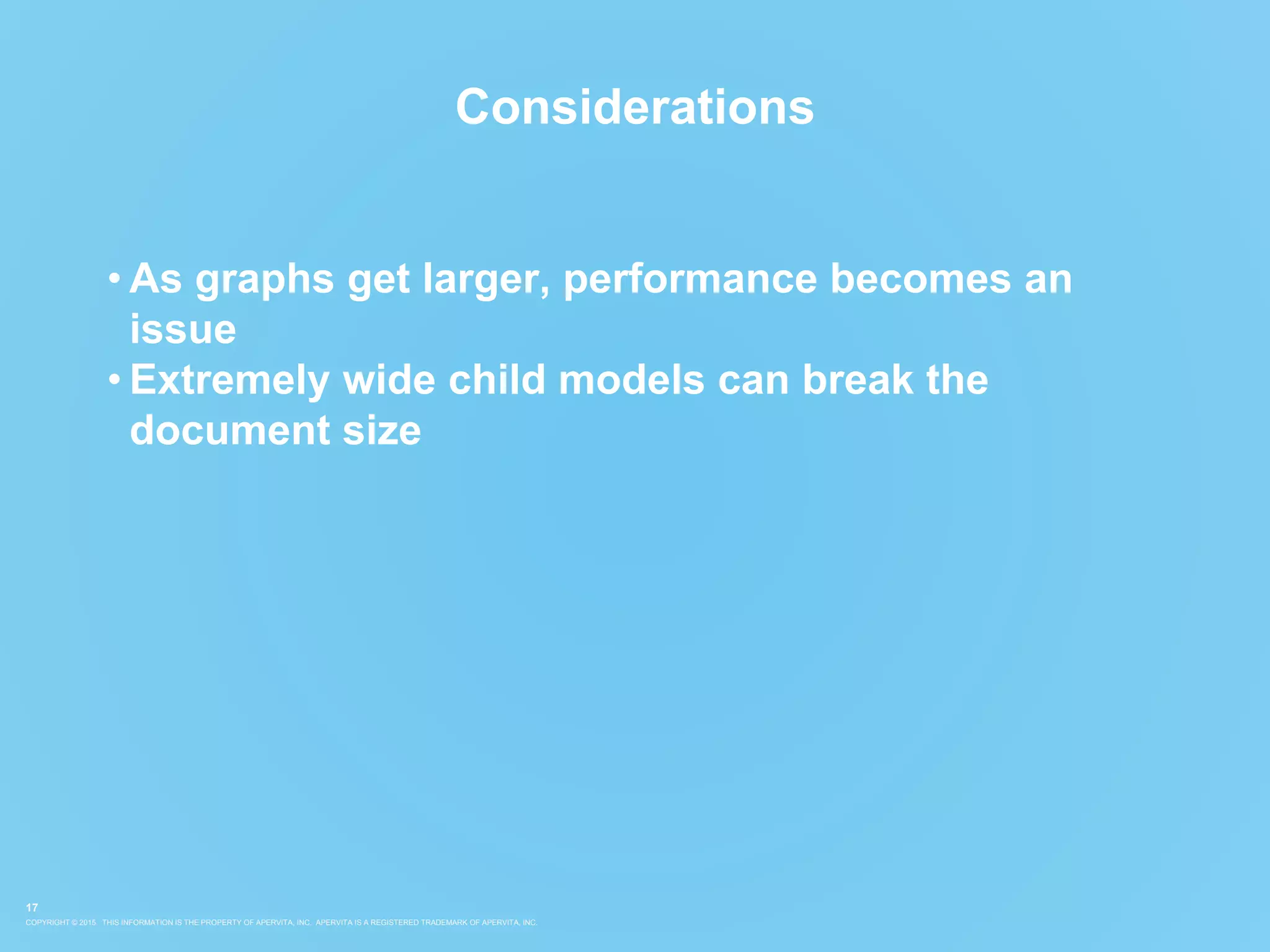 COPYRIGHT © 2015. THIS INFORMATION IS THE PROPERTY OF APERVITA, INC. APERVITA IS A REGISTERED TRADEMARK OF APERVITA, INC.
17
Considerations
• As graphs get larger, performance becomes an
issue
• Extremely wide child models can break the
document size
 