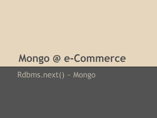 Mongo @ e-Commerce
Rdbms.next() ~ Mongo
 