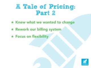 A Tale of Pricing:
        Part 2
! Knew what we wanted to change
! Rework our billing system
! Focus on ﬂexibility
 