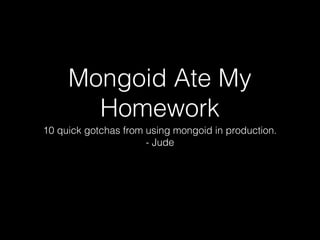 Mongoid Ate My
Homework
10 quick gotchas from using mongoid in production.
- Jude
 