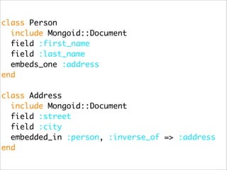 class Person
  include Mongoid::Document
  field :first_name
  field :last_name
  embeds_one :address
end

class Address
  include Mongoid::Document
  field :street
  field :city
  embedded_in :person, :inverse_of => :address
end
 
