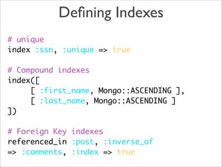 Deﬁning Indexes
# unique
index :ssn, :unique => true

# Compound indexes
index([
     [ :first_name, Mongo::ASCENDING ],
     [ :last_name, Mongo::ASCENDING ]
])

# Foreign Key indexes
referenced_in :post, :inverse_of
=> :comments, :index => true
 