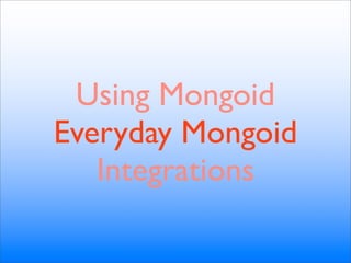 Using Mongoid
Everyday Mongoid
   Integrations
 