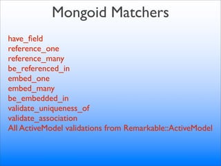 Mongoid Matchers
have_ﬁeld
reference_one
reference_many
be_referenced_in
embed_one
embed_many
be_embedded_in
validate_uniqueness_of
validate_association
All ActiveModel validations from Remarkable::ActiveModel
 