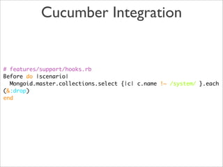 Cucumber Integration


# features/support/hooks.rb
Before do |scenario|
  Mongoid.master.collections.select {|c| c.name !~ /system/ }.each
(&:drop)
end
 