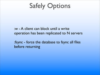 Safely Options


:w - A client can block until a write
operation has been replicated to N servers

:fsync - force the database to fsync all ﬁles
before returning
 