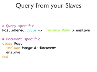 Query from your Slaves

# Query specific
Post.where(:title => 'Toronto Ruby').enslave

# Document specific
class Post
  include Mongoid::Document
  enslave
end
 