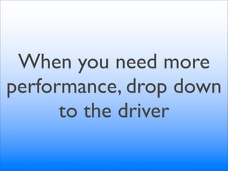 When you need more
performance, drop down
      to the driver
 