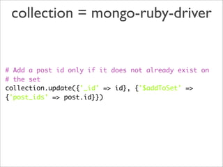 collection = mongo-ruby-driver


# Add a post id only if it does not already exist on
# the set
collection.update({'_id' => id}, {'$addToSet' =>
{'post_ids' => post.id}})
 
