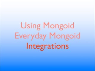 Using Mongoid
Everyday Mongoid
   Integrations
 