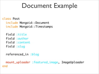 Document Example
class Post
  include Mongoid::Document
  include Mongoid::Timestamps

  field   :title
  field   :author
  field   :content
  field   :slug

  referenced_in :blog

  mount_uploader :featured_image, ImageUploader
end
 