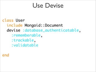 Use Devise

class User
  include Mongoid::Document
  devise :database_authenticatable,
    :rememberable,
    :trackable,
    :validatable

end
 