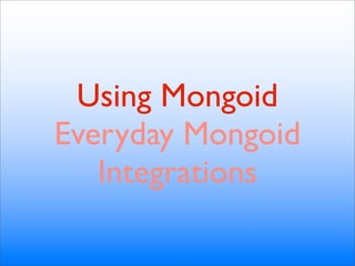 Using Mongoid
Everyday Mongoid
   Integrations
 
