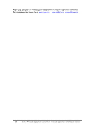 Харин дор дурьдсан эх үүсвэрүүдийг тодорхой хичээлүүдийн сургалтын материал
бэлтгэхэд ашиглаж болно. Үүнд: www.read.mn , www.biirbeh.mn, www.elibrary.mn




  30      ЕБ-лын 12 жилийн сургуулийн шилжилтийн 7-р ангийн сургалтын хөтөлбөрийн зөвлөмж
 