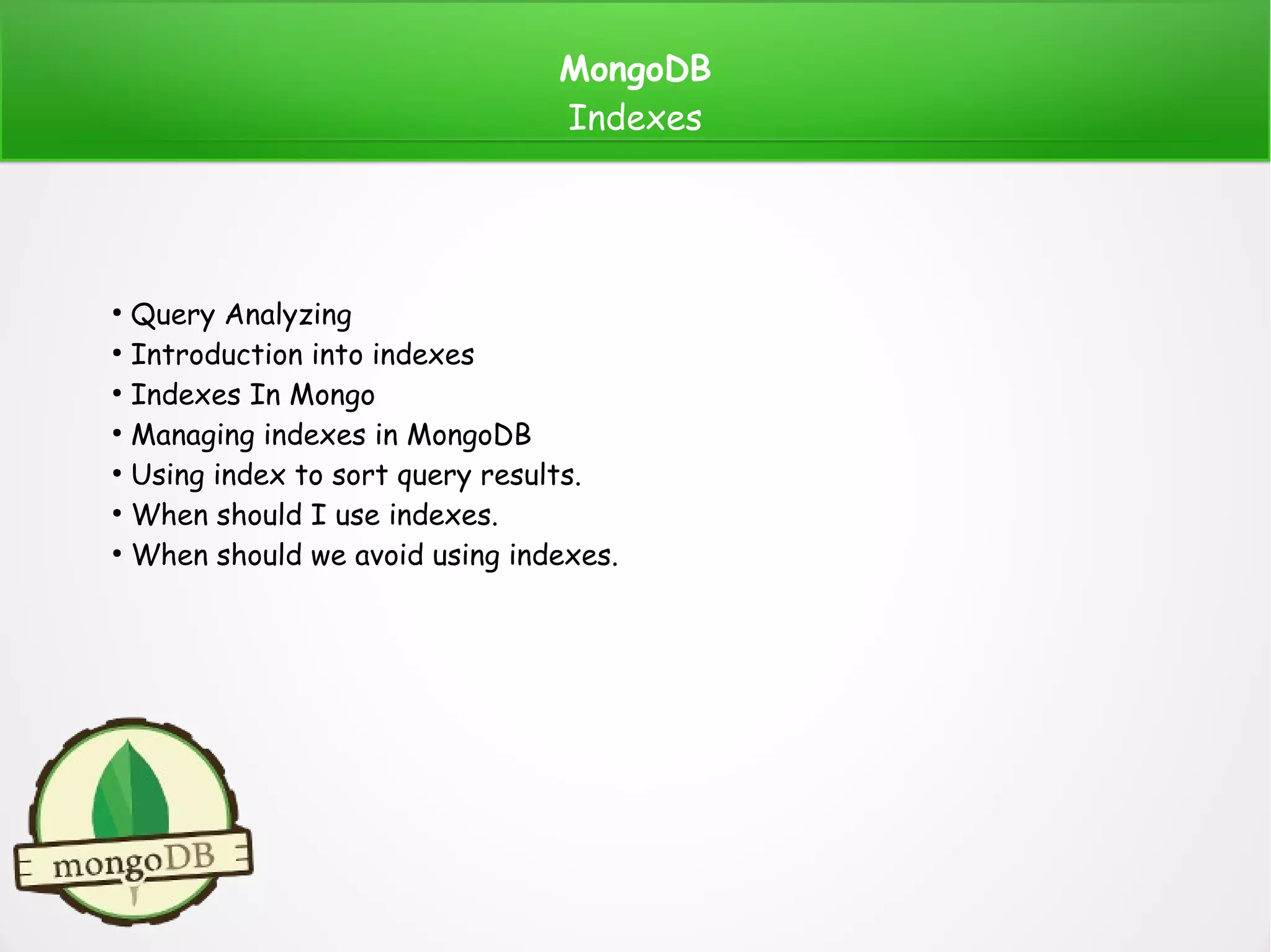 MongoDB
Indexes
●
Query Analyzing
●
Introduction into indexes
●
Indexes In Mongo
●
Managing indexes in MongoDB
●
Using index to sort query results.
●
When should I use indexes.
●
When should we avoid using indexes.
 