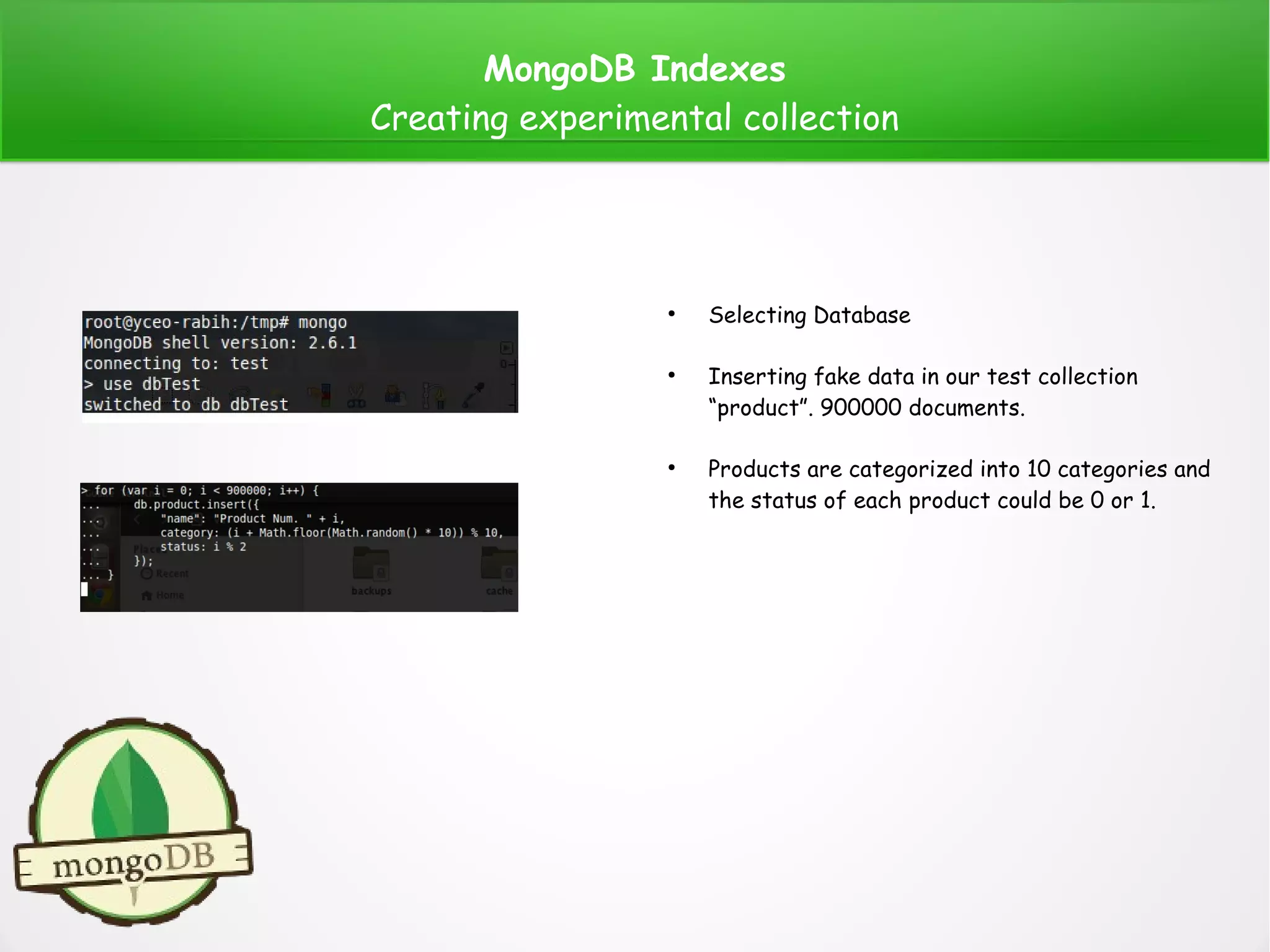 MongoDB Indexes
Creating experimental collection
●
Selecting Database
●
Inserting fake data in our test collection
“product”. 900000 documents.
●
Products are categorized into 10 categories and
the status of each product could be 0 or 1.
 