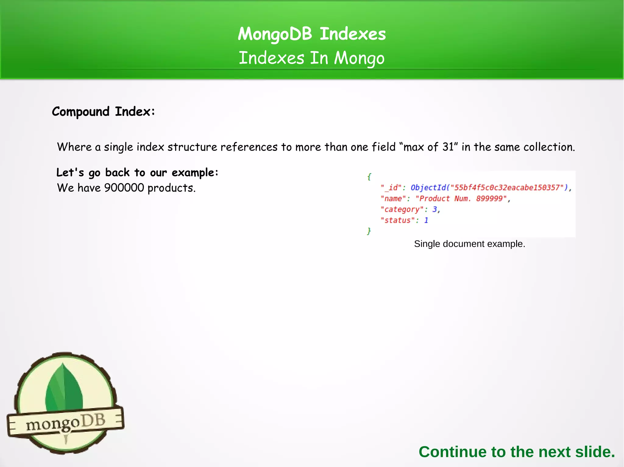 MongoDB Indexes
Indexes In Mongo
Compound Index:
Where a single index structure references to more than one field “max of 31” in the same collection.
Let's go back to our example:
We have 900000 products.
Single document example.
Continue to the next slide.
 