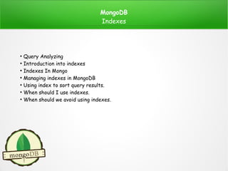 MongoDB
Indexes
●
Query Analyzing
●
Introduction into indexes
●
Indexes In Mongo
●
Managing indexes in MongoDB
●
Using index to sort query results.
●
When should I use indexes.
●
When should we avoid using indexes.
 