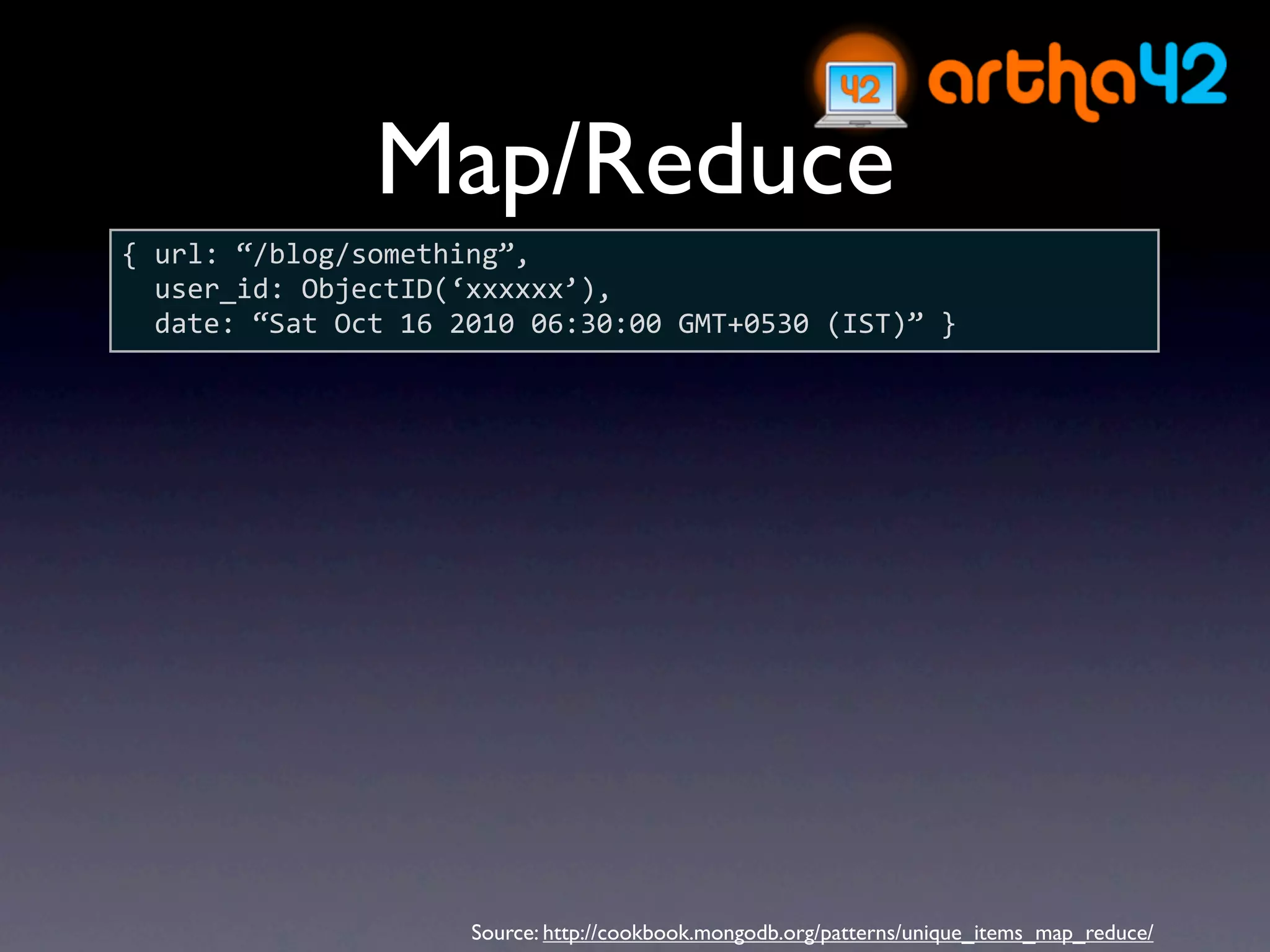Map/Reduce
{ url: “/blog/something”,
  user_id: ObjectID(‘xxxxxx’),
  date: “Sat Oct 16 2010 06:30:00 GMT+0530 (IST)” }




                     Source: http://cookbook.mongodb.org/patterns/unique_items_map_reduce/
 
