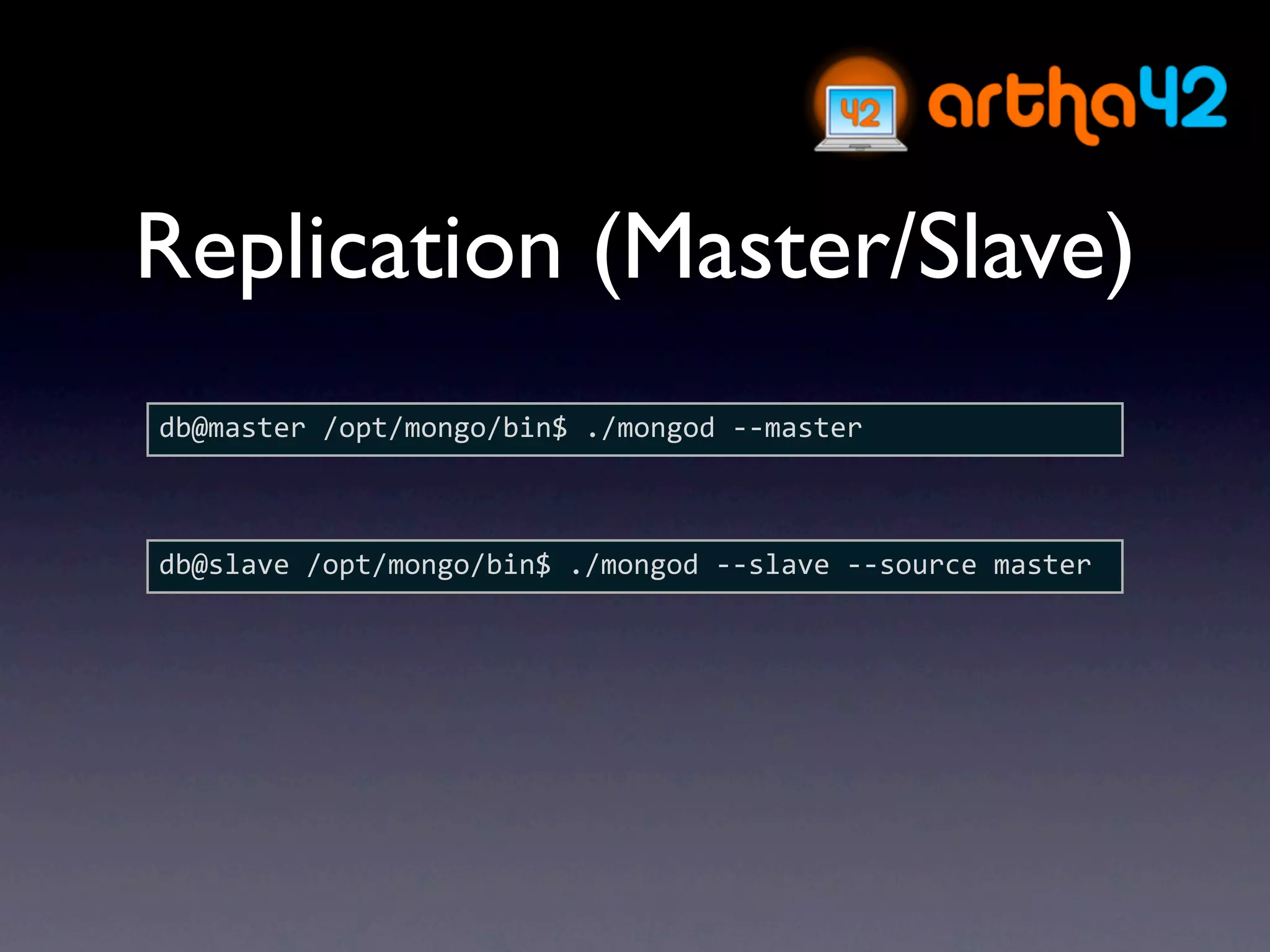 Replication (Master/Slave)
db@master /opt/mongo/bin$ ./mongod ‐‐master



db@slave /opt/mongo/bin$ ./mongod ‐‐slave ‐‐source master
 
