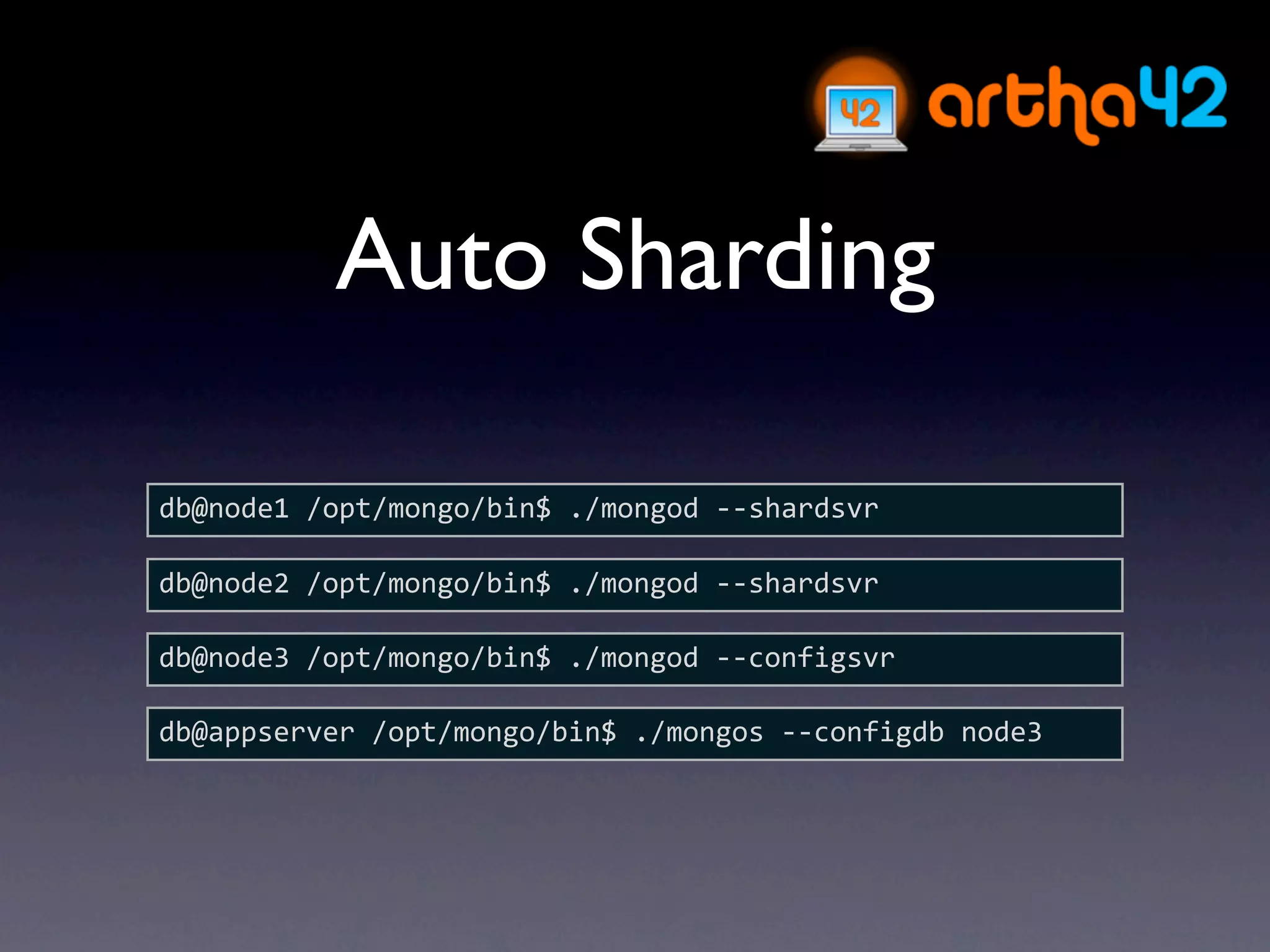 Auto Sharding

db@node1 /opt/mongo/bin$ ./mongod ‐‐shardsvr

db@node2 /opt/mongo/bin$ ./mongod ‐‐shardsvr

db@node3 /opt/mongo/bin$ ./mongod ‐‐configsvr

db@appserver /opt/mongo/bin$ ./mongos ‐‐configdb node3
 
