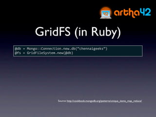 GridFS (in Ruby)
@db = Mongo::Connection.new.db(“chennaigeeks”)
@fs = GridFileSystem.new(@db)




                     Source: http://cookbook.mongodb.org/patterns/unique_items_map_reduce/
 