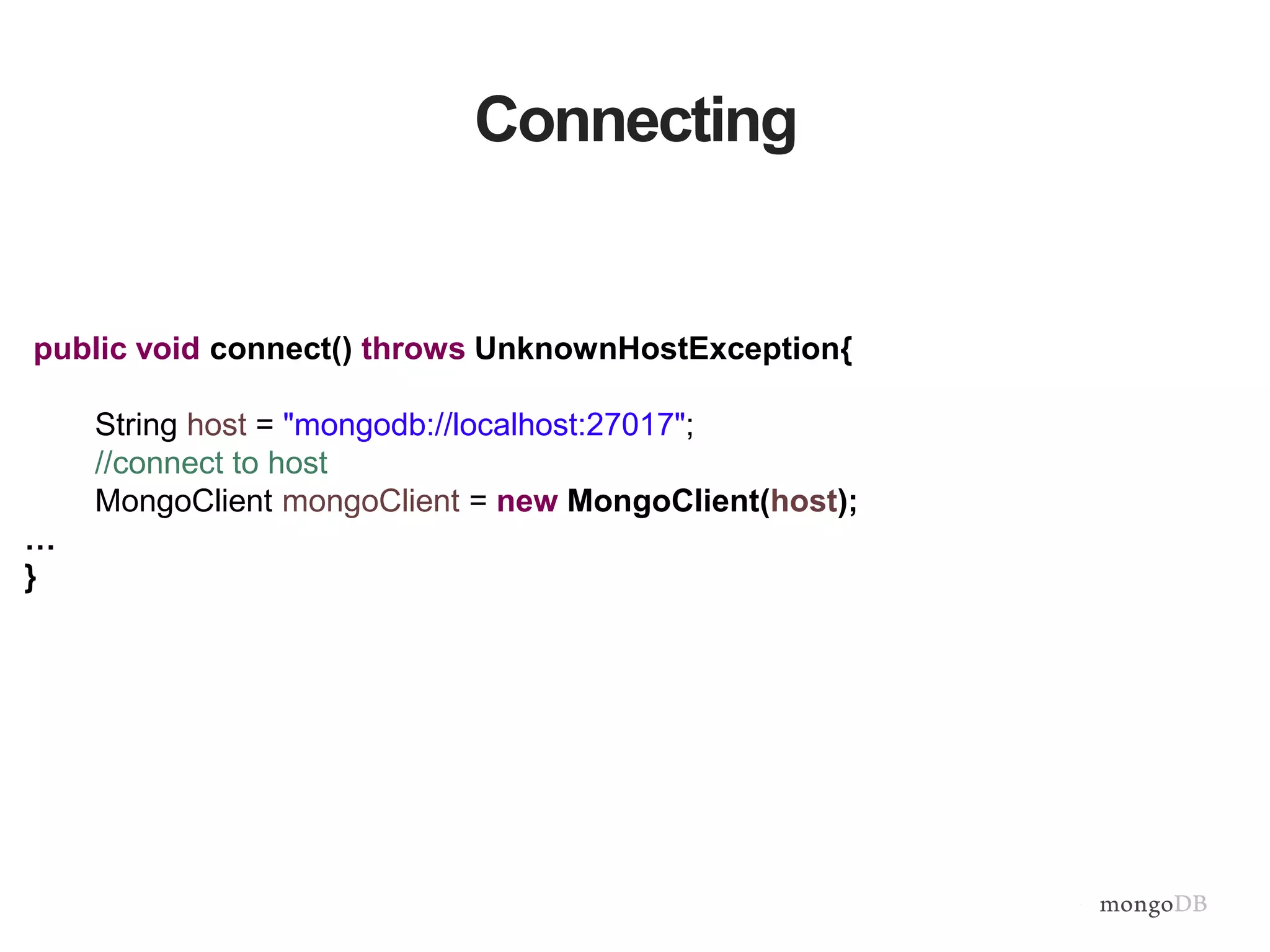 Connecting
public void connect() throws UnknownHostException{
String host = "mongodb://localhost:27017";
//connect to host
MongoClient mongoClient = new MongoClient(host);
…
}
 