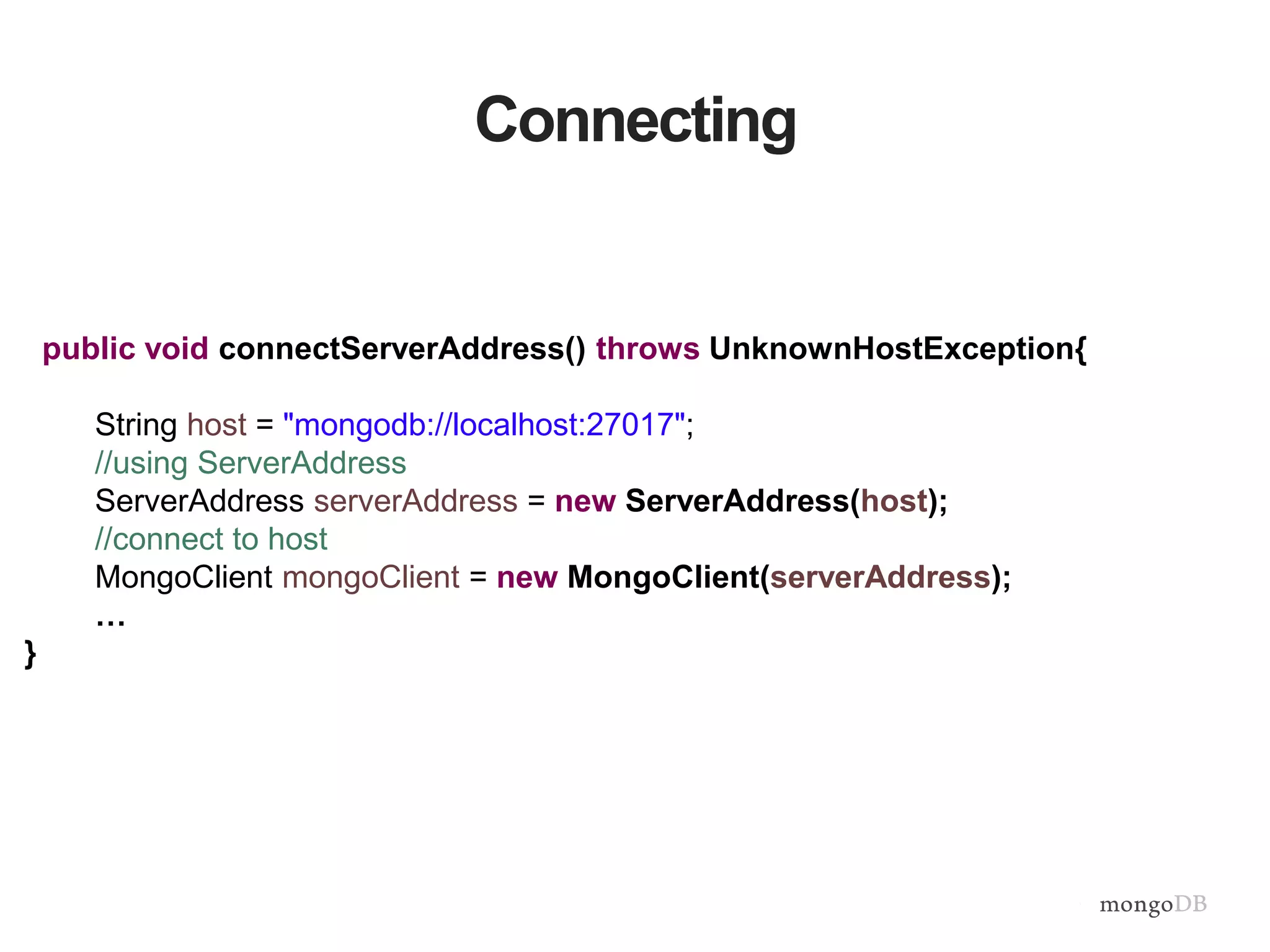 Connecting
public void connectServerAddress() throws UnknownHostException{
String host = "mongodb://localhost:27017";
//using ServerAddress
ServerAddress serverAddress = new ServerAddress(host);
//connect to host
MongoClient mongoClient = new MongoClient(serverAddress);
…
}
 