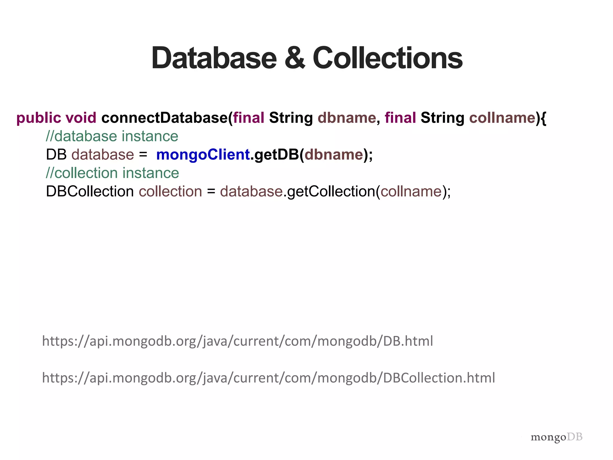 Database & Collections
public void connectDatabase(final String dbname, final String collname){
//database instance
DB database = mongoClient.getDB(dbname);
//collection instance
DBCollection collection = database.getCollection(collname);
https://api.mongodb.org/java/current/com/mongodb/DB.html
https://api.mongodb.org/java/current/com/mongodb/DBCollection.html
 