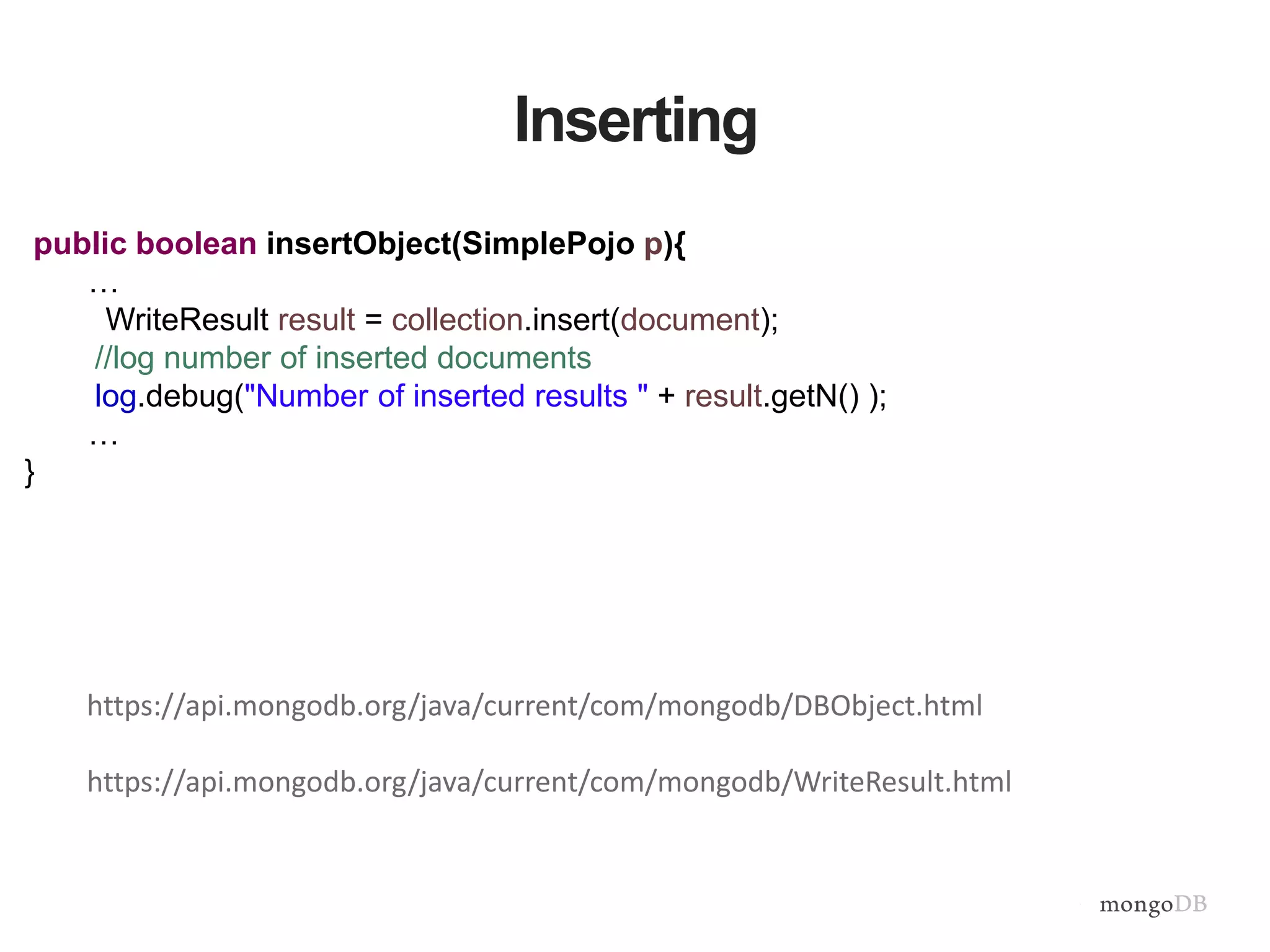 Inserting
public boolean insertObject(SimplePojo p){
…
WriteResult result = collection.insert(document);
//log number of inserted documents
log.debug("Number of inserted results " + result.getN() );
…
}
https://api.mongodb.org/java/current/com/mongodb/DBObject.html
https://api.mongodb.org/java/current/com/mongodb/WriteResult.html
 