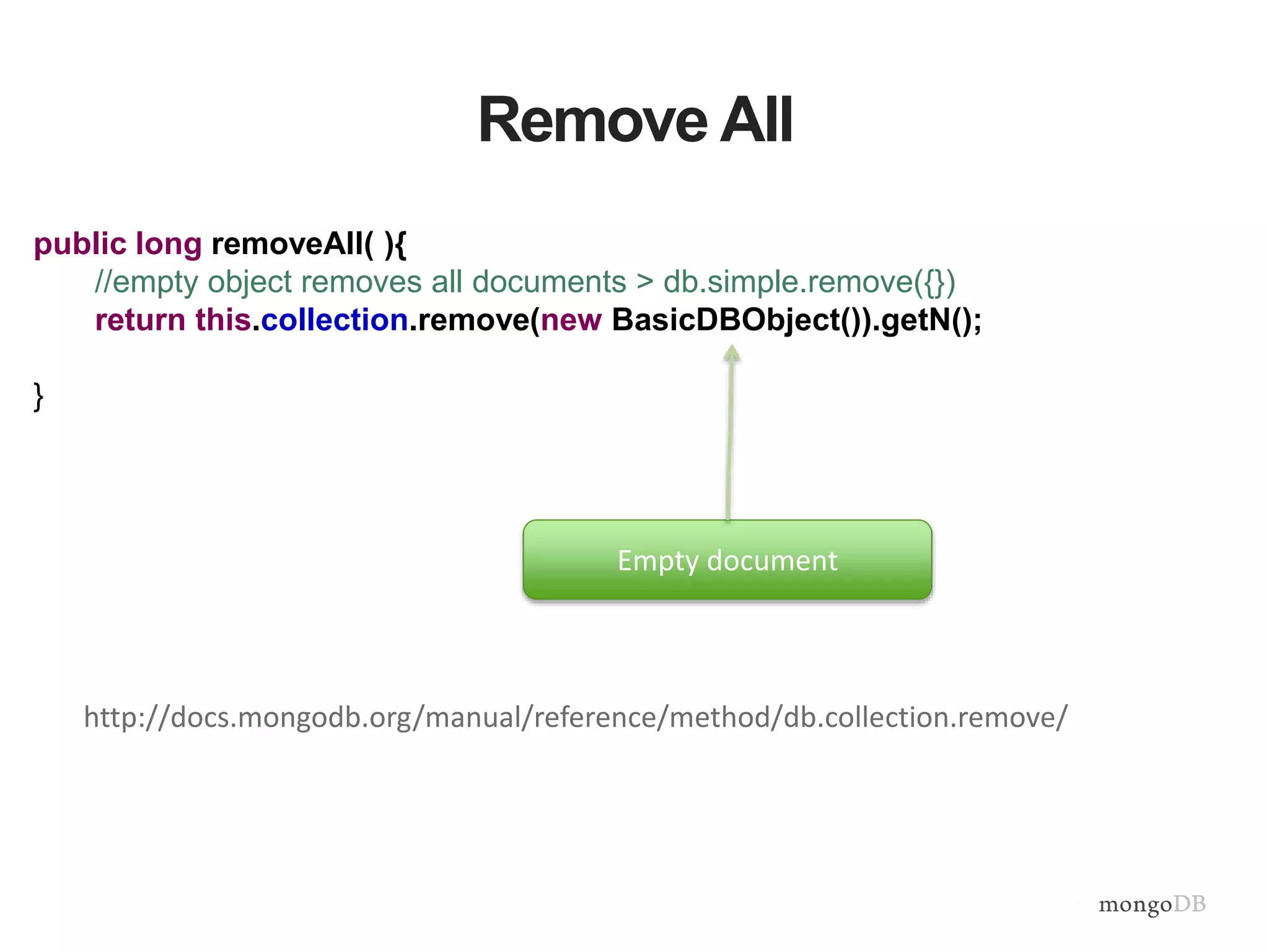 Remove All
public long removeAll( ){
//empty object removes all documents > db.simple.remove({})
return this.collection.remove(new BasicDBObject()).getN();
}
Empty document
http://docs.mongodb.org/manual/reference/method/db.collection.remove/
 