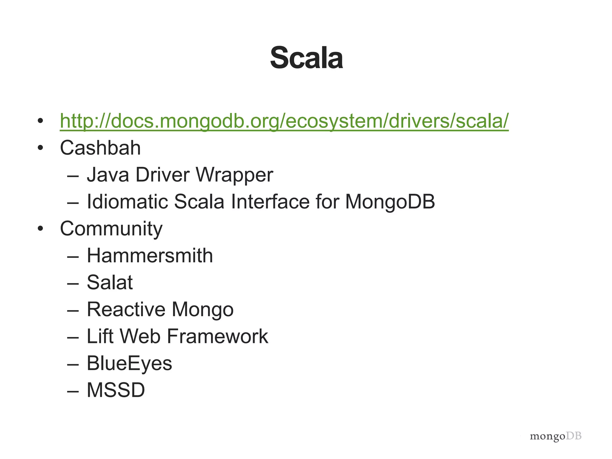 Scala
• http://docs.mongodb.org/ecosystem/drivers/scala/
• Cashbah
– Java Driver Wrapper
– Idiomatic Scala Interface for MongoDB
• Community
– Hammersmith
– Salat
– Reactive Mongo
– Lift Web Framework
– BlueEyes
– MSSD
 