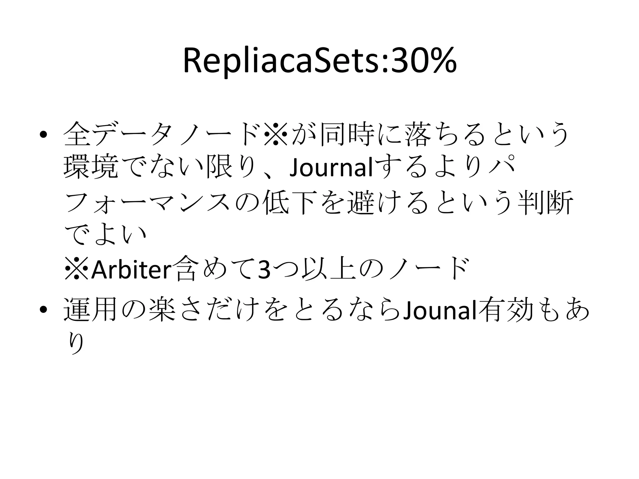 RepliacaSets:30%
• 全データノード※が同時に落ちるという
  環境でない限り、Journalするよりパ
  フォーマンスの低下を避けるという判断
  でよい
  ※Arbiter含めて3つ以上のノード
• 運用の楽さだけをとるならJounal有効もあ
  り
 