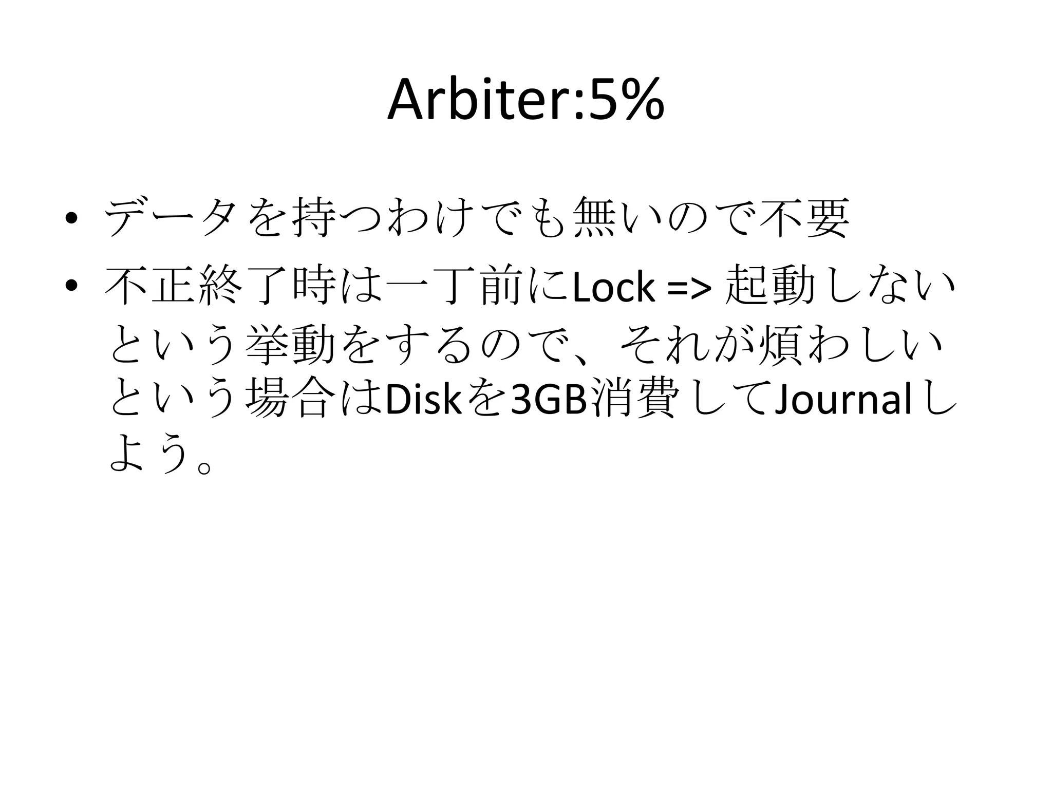 Arbiter:5%
• データを持つわけでも無いので不要
• 不正終了時は一丁前にLock => 起動しない
  という挙動をするので、それが煩わしい
  という場合はDiskを3GB消費してJournalし
  よう。
 