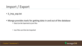 Import / Export
• 3_imp_exp.txt
• Mongo provides tools for getting data in and out of the database
• Data Can Be Exported to json files
• Json files can then be Imported
NOSQL Intro & MongoDB 37{“author”:”kirankumar”}
 