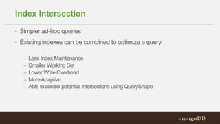 Index Intersection
• Simpler ad-hoc queries
• Existing indexes can be combined to optimize a query
– Less Index Maintenance
– Smaller Working Set
– Lower Write Overhead
– MoreAdaptive
– Able to control potential intersections using QueryShape
 