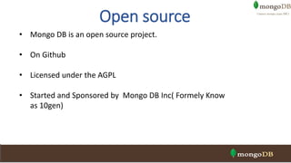 • Mongo DB is an open source project.
• On Github
• Licensed under the AGPL
• Started and Sponsored by Mongo DB Inc( Formely Know
as 10gen)
Open source
 