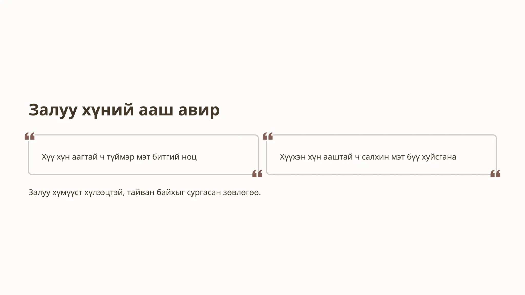 Залуу хүний ааш авир
Хүү хүн аагтай ч түймэр мэт битгий ноц Хүүхэн хүн ааштай ч салхин мэт бүү хуйсгана
Залуу хүмүүст хүлээцтэй, тайван байхыг сургасан зөвлөгөө.
 