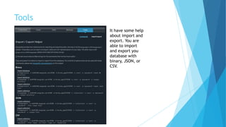 Tools
It have some help
about import and
export. You are
able to import
and export you
database with
binary, JSON, or
CSV.
 