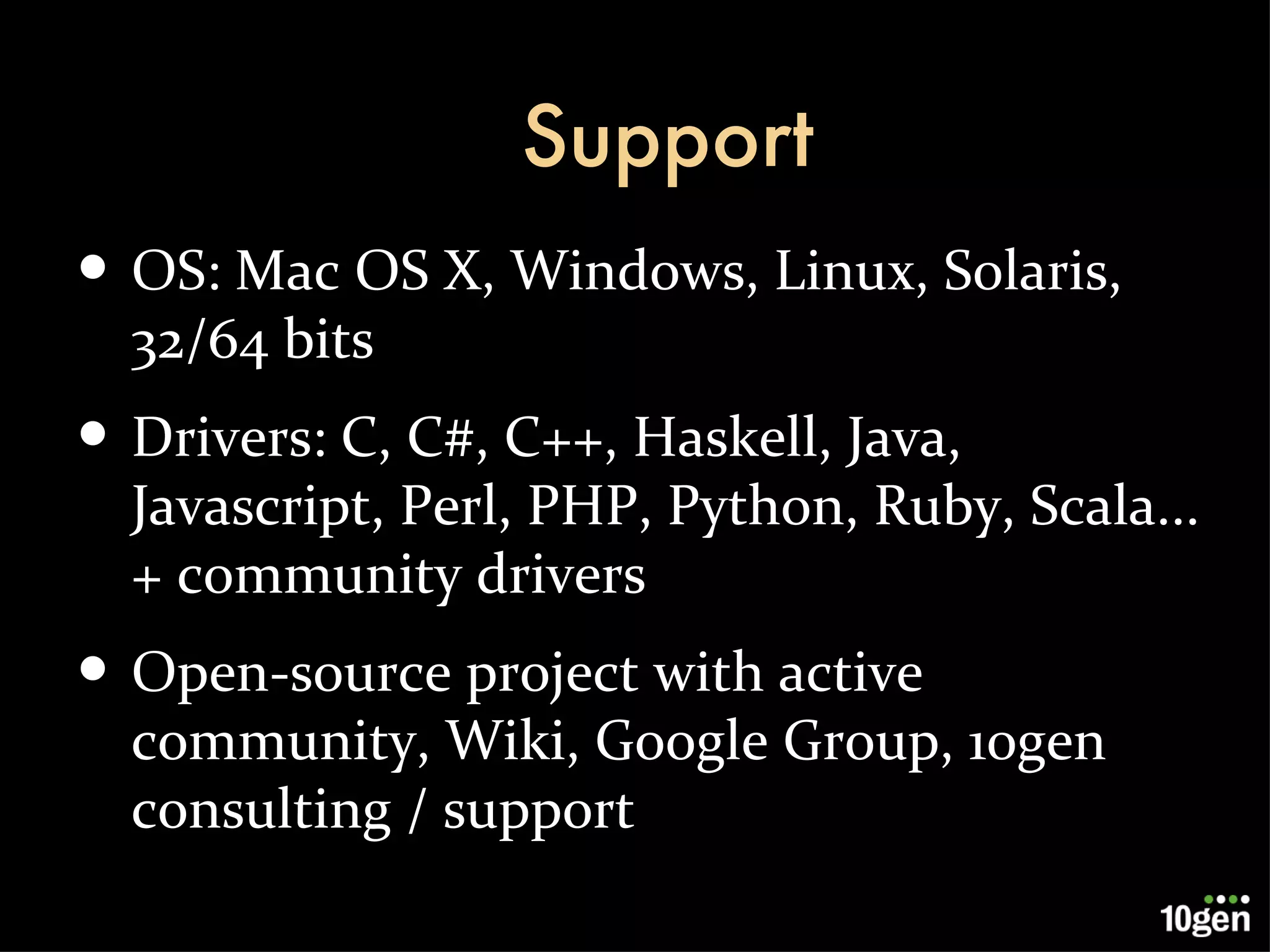 Support OS: Mac OS X, Windows, Linux, Solaris, 32/64 bits Drivers: C, C#, C++, Haskell, Java, Javascript, Perl, PHP, Python, Ruby, Scala... + community drivers Open-source project with active community, Wiki, Google Group, 10gen consulting / support 