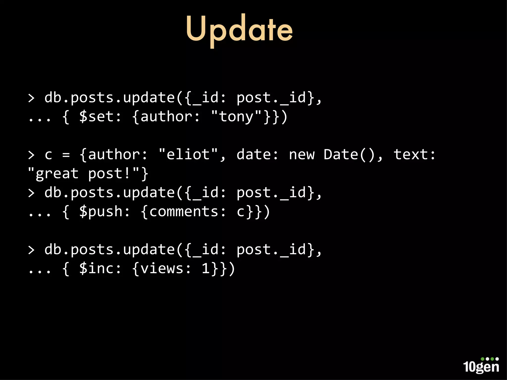 Update > db.posts.update({_id: post._id}, ... { $set: {author: &quot;tony&quot;}}) > c = {author: &quot;eliot&quot;, date: new Date(), text: &quot;great post!&quot;} > db.posts.update({_id: post._id}, ... { $push: {comments: c}}) > db.posts.update({_id: post._id}, ... { $inc: {views: 1}}) 