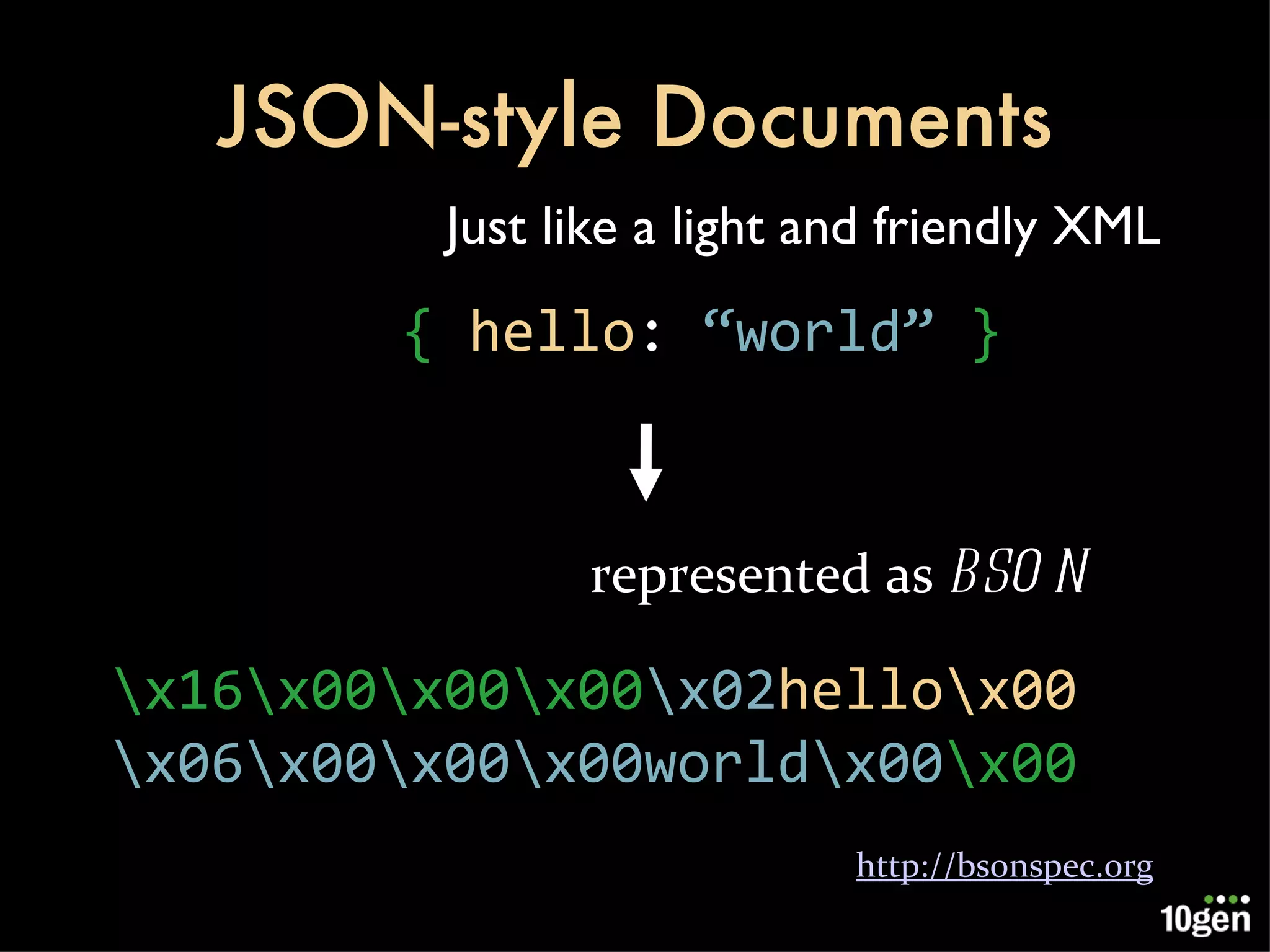 JSON-style Documents {  hello :   “world”  } \x16\x00\x00\x00 \x02 hello\x00 \x06\x00\x00\x00world\x00 \x00 http://bsonspec.org represented as  BSON Just like a light and friendly XML 