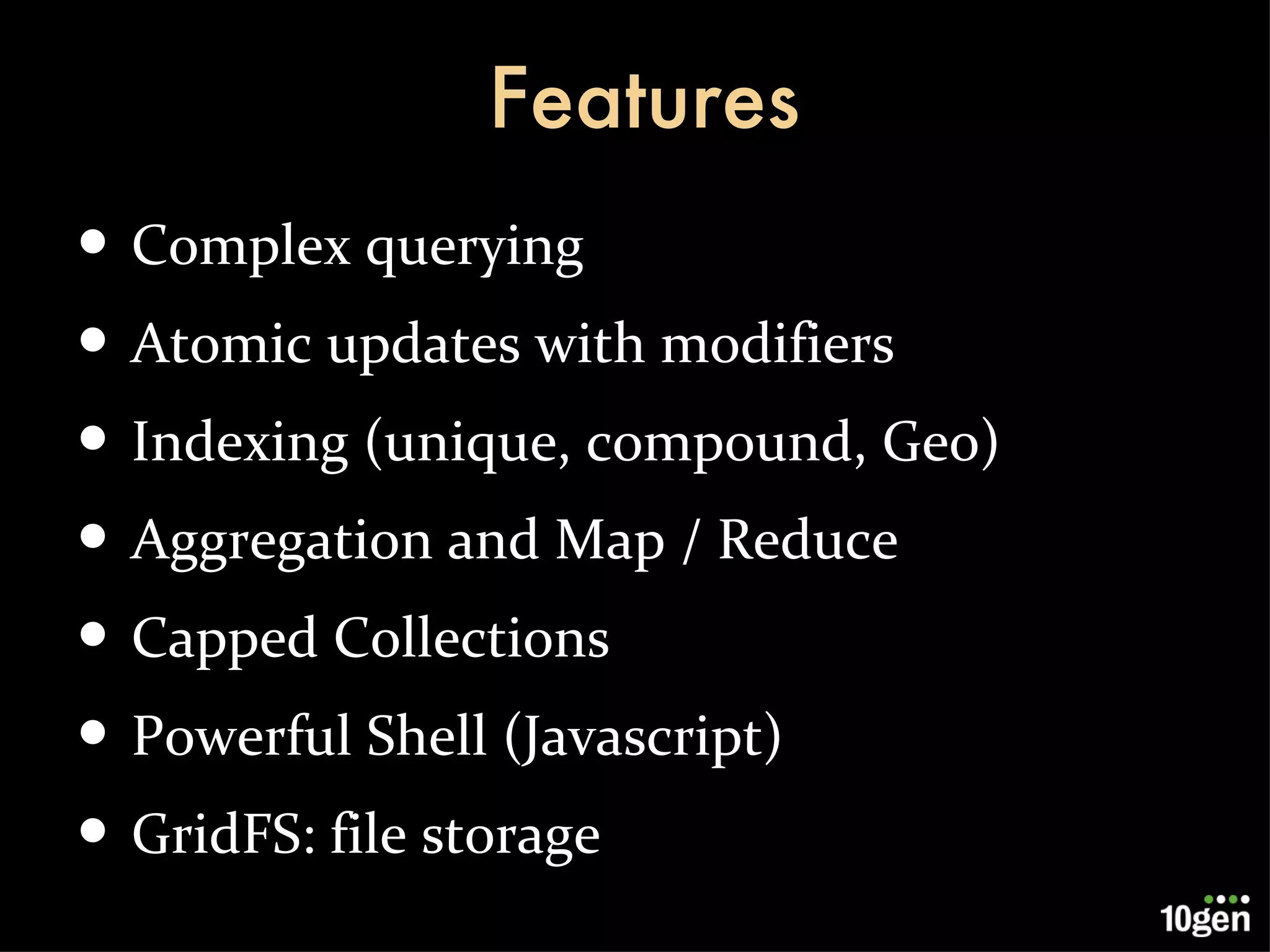 Features Complex querying Atomic updates with modifiers Indexing (unique, compound, Geo) Aggregation and Map / Reduce Capped Collections Powerful Shell (Javascript) GridFS: file storage 