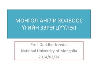 МОНГОЛ-АНГЛИ ХОЛБООС
ҮГИЙН ЗЭРЭГЦҮҮЛЭЛ
Prof. Dr. J.Bat-Ireedui
National University of Mongolia
2014/03/24
 